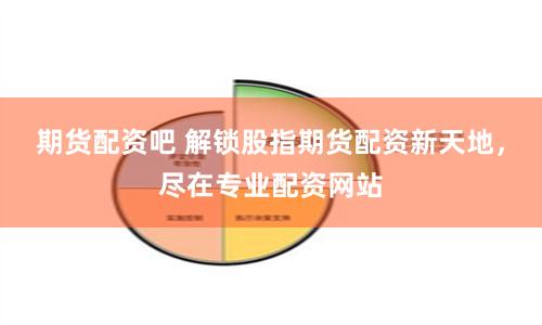 期货配资吧 解锁股指期货配资新天地，尽在专业配资网站