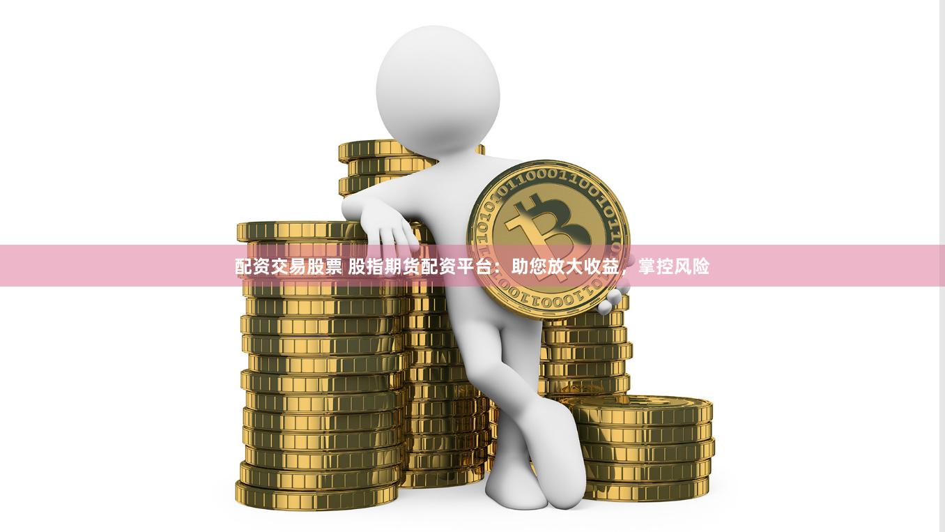 配资交易股票 股指期货配资平台：助您放大收益，掌控风险