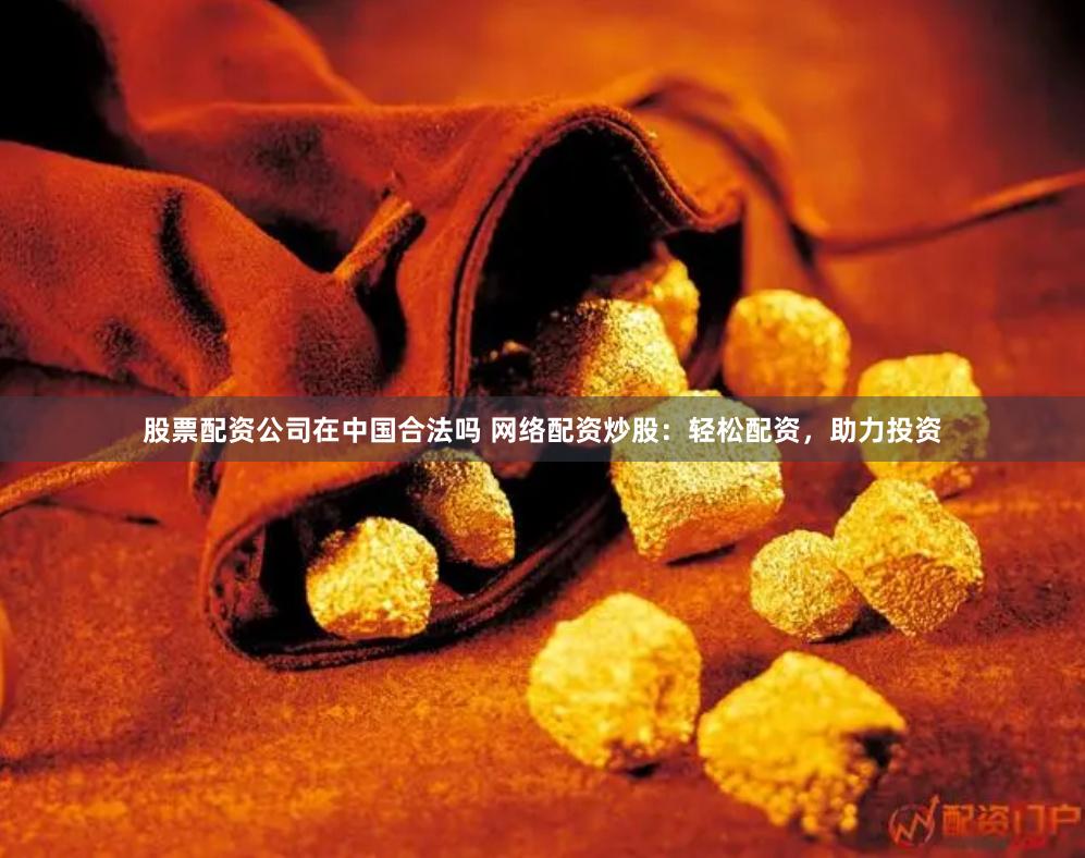 股票配资公司在中国合法吗 网络配资炒股：轻松配资，助力投资