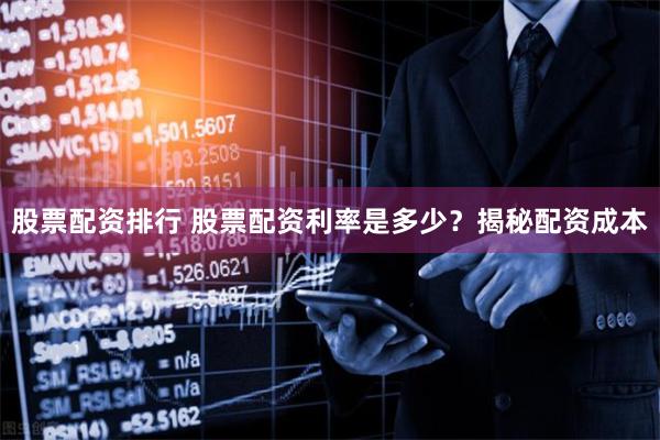 股票配资排行 股票配资利率是多少？揭秘配资成本