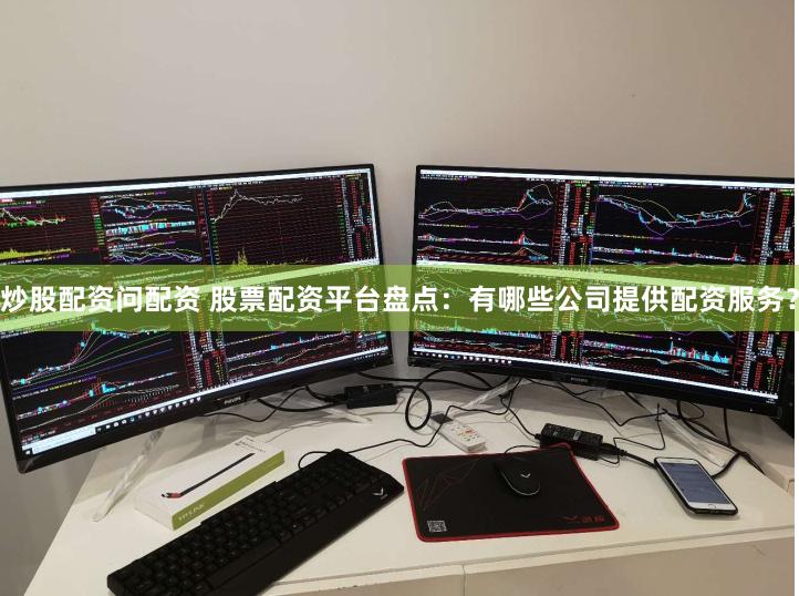 炒股配资问配资 股票配资平台盘点：有哪些公司提供配资服务？