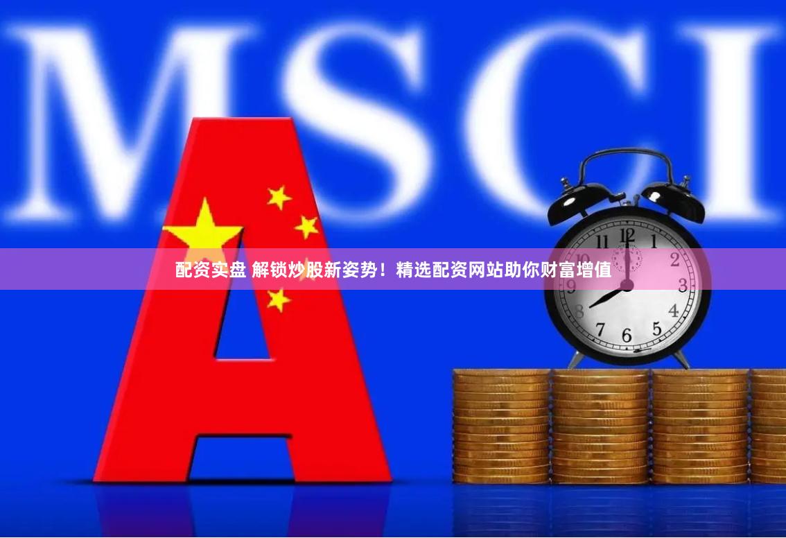 配资实盘 解锁炒股新姿势！精选配资网站助你财富增值