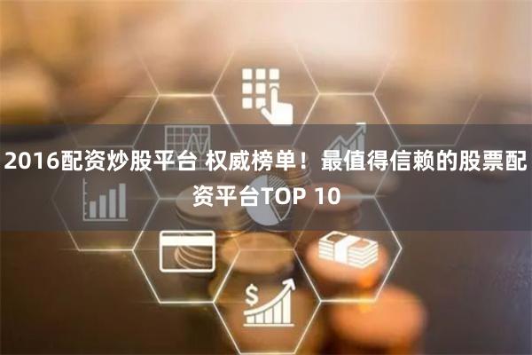 2016配资炒股平台 权威榜单！最值得信赖的股票配资平台TOP 10