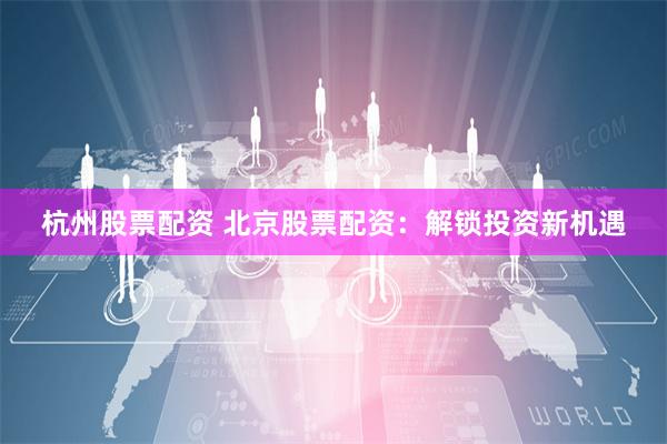 杭州股票配资 北京股票配资：解锁投资新机遇
