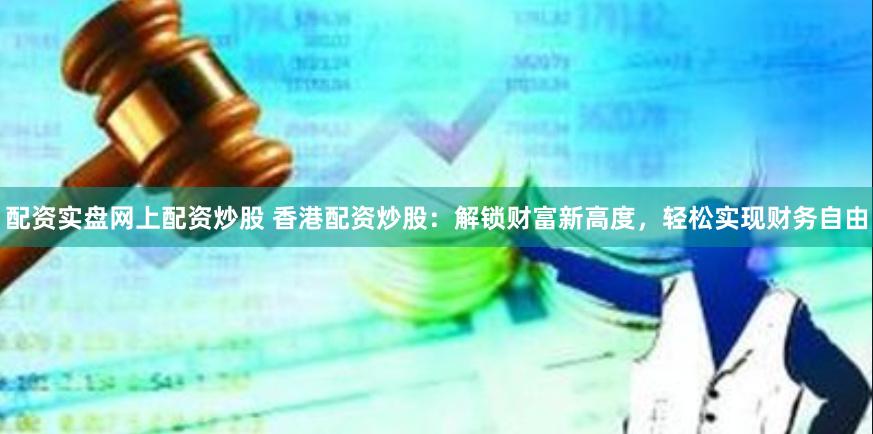 配资实盘网上配资炒股 香港配资炒股:解锁财富新高度,轻松实现财务自由