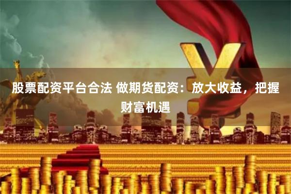 股票配资平台合法 做期货配资：放大收益，把握财富机遇