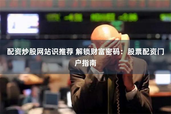 配资炒股网站识推荐 解锁财富密码：股票配资门户指南