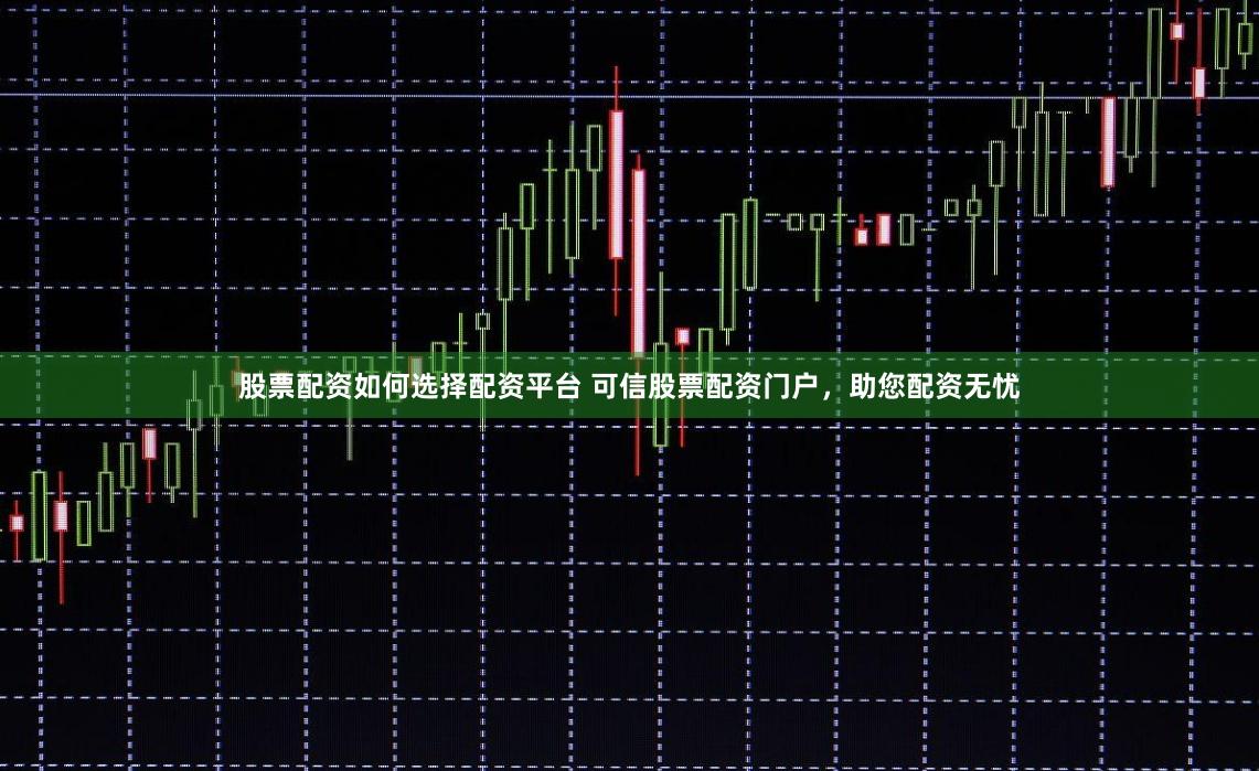 股票配资如何选择配资平台 可信股票配资门户，助您配资无忧