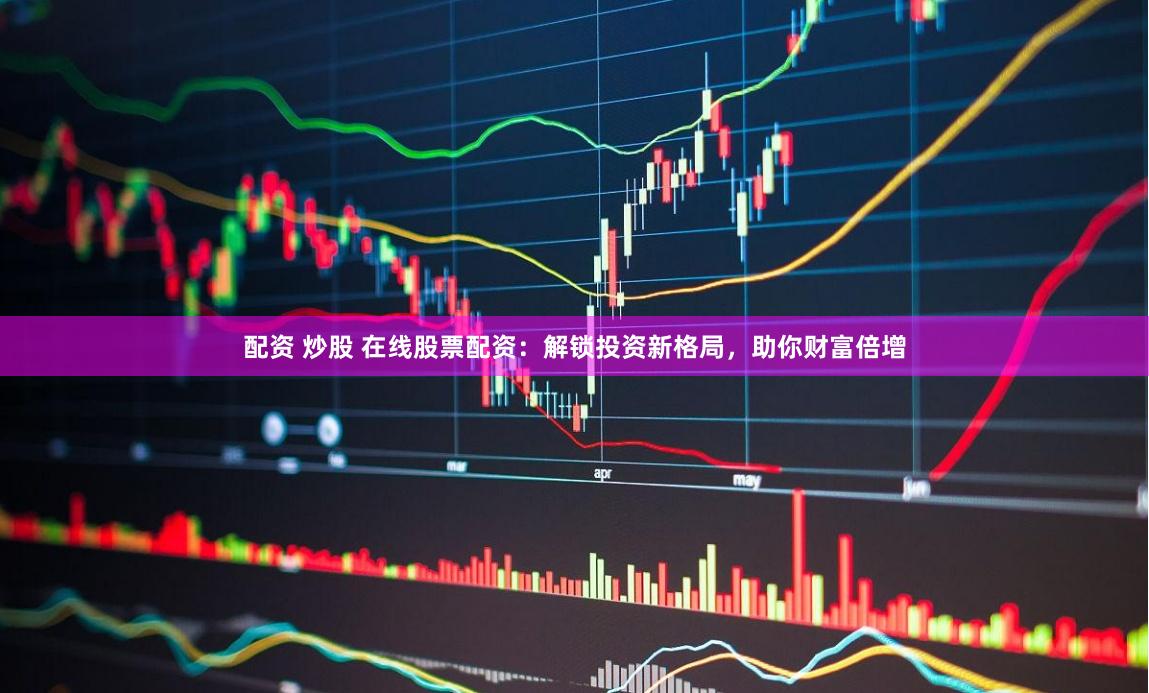 配资 炒股 在线股票配资：解锁投资新格局，助你财富倍增