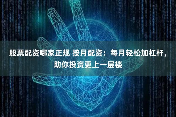 股票配资哪家正规 按月配资：每月轻松加杠杆，助你投资更上一层楼