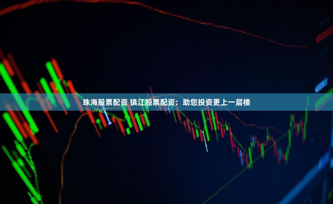 珠海股票配资 镇江股票配资：助您投资更上一层楼