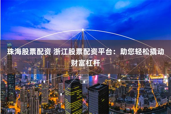 珠海股票配资 浙江股票配资平台：助您轻松撬动财富杠杆
