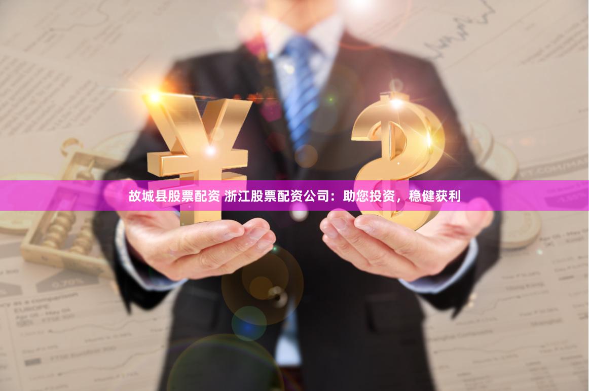 故城县股票配资 浙江股票配资公司：助您投资，稳健获利