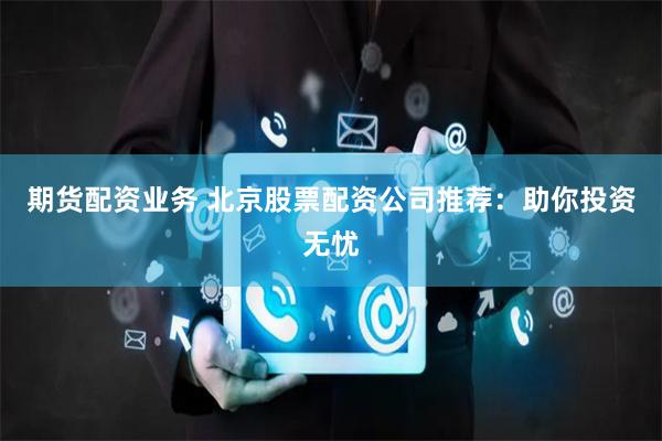 期货配资业务 北京股票配资公司推荐：助你投资无忧