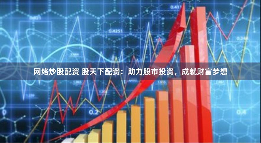 网络炒股配资 股天下配资：助力股市投资，成就财富梦想