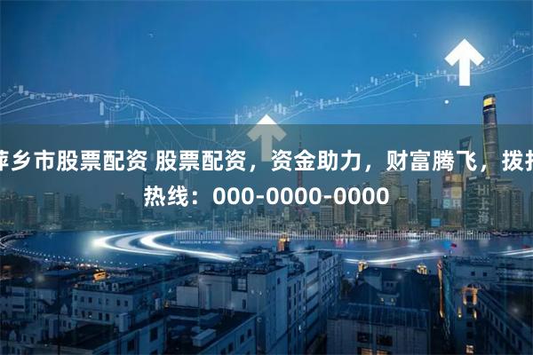 萍乡市股票配资 股票配资，资金助力，财富腾飞，拨打热线：000-0000-0000
