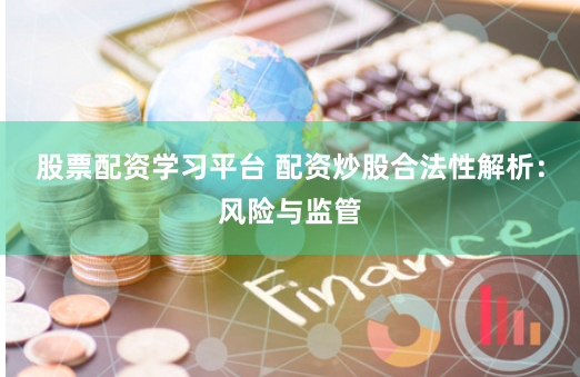 股票配资学习平台 配资炒股合法性解析：风险与监管