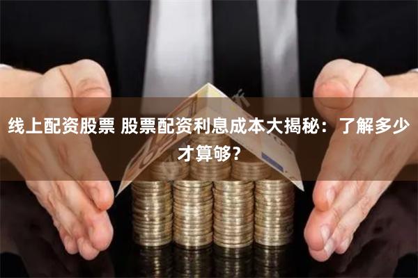 线上配资股票 股票配资利息成本大揭秘：了解多少才算够？