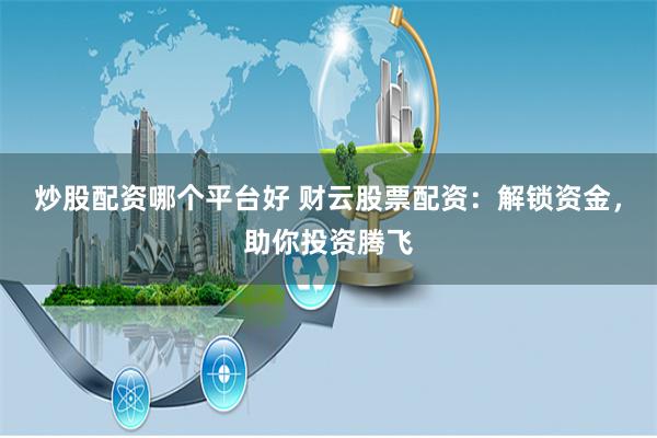 炒股配资哪个平台好 财云股票配资：解锁资金，助你投资腾飞