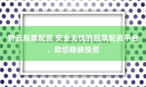 财云股票配资 安全无忧的股票配资平台，助您稳健投资