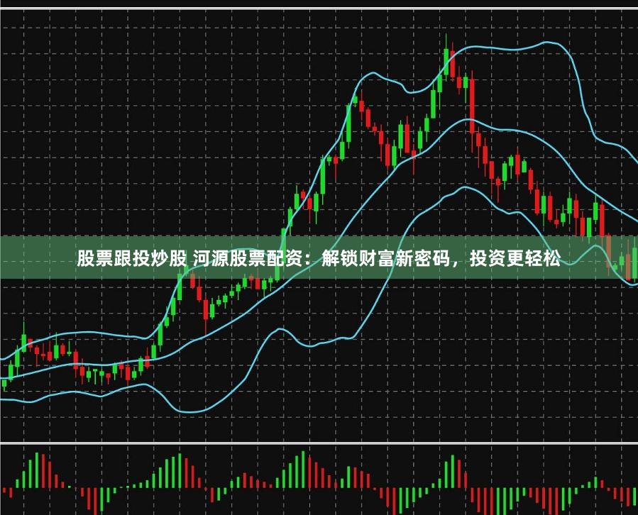 股票跟投炒股 河源股票配资：解锁财富新密码，投资更轻松