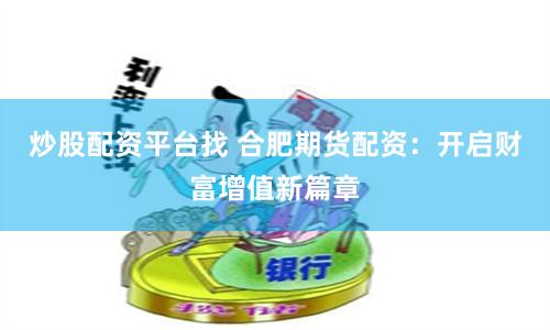 炒股配资平台找 合肥期货配资：开启财富增值新篇章
