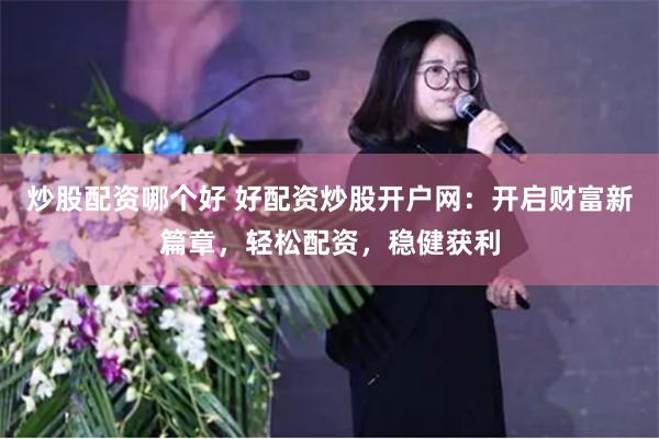 炒股配资哪个好 好配资炒股开户网：开启财富新篇章，轻松配资，稳健获利