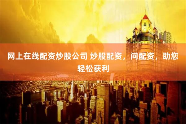 网上在线配资炒股公司 炒股配资，问配资，助您轻松获利