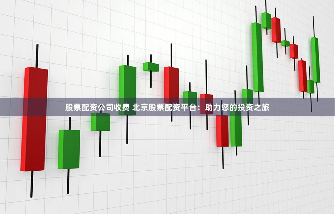 股票配资公司收费 北京股票配资平台：助力您的投资之旅