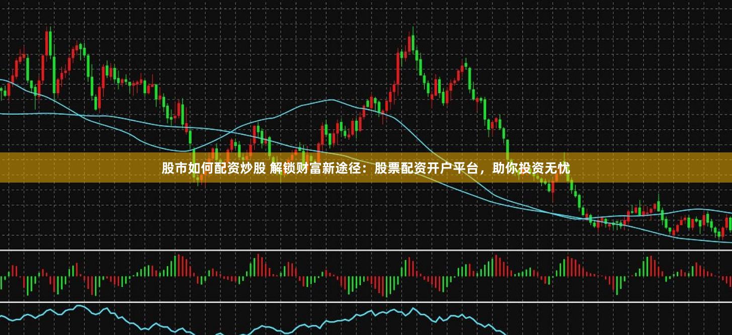 股市如何配资炒股 解锁财富新途径：股票配资开户平台，助你投资无忧