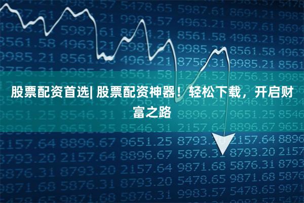 股票配资首选| 股票配资神器！轻松下载，开启财富之路