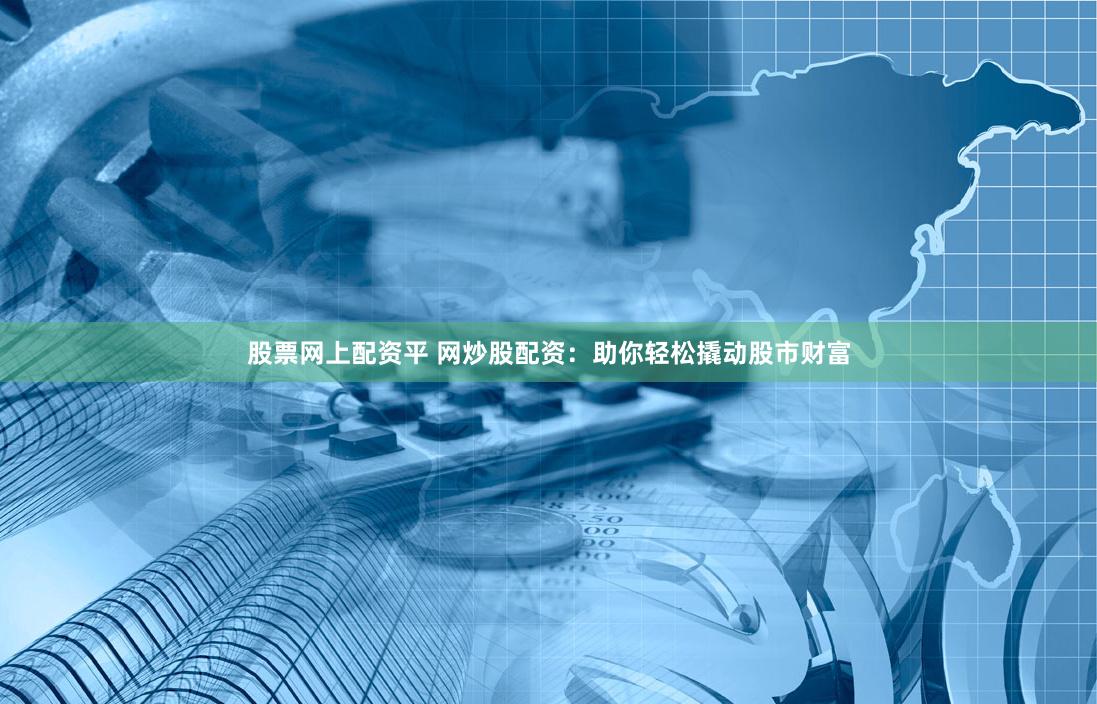 股票网上配资平 网炒股配资：助你轻松撬动股市财富