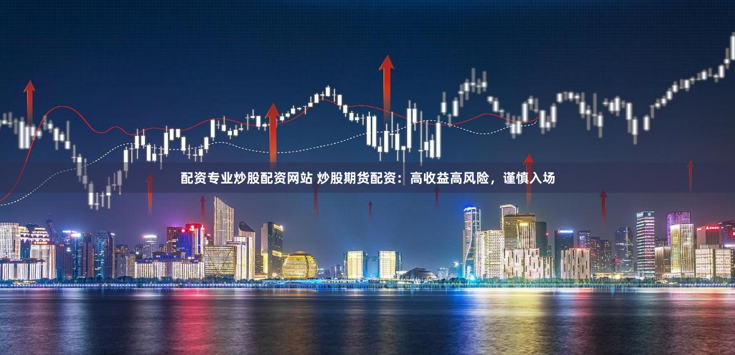 配资专业炒股配资网站 炒股期货配资：高收益高风险，谨慎入场