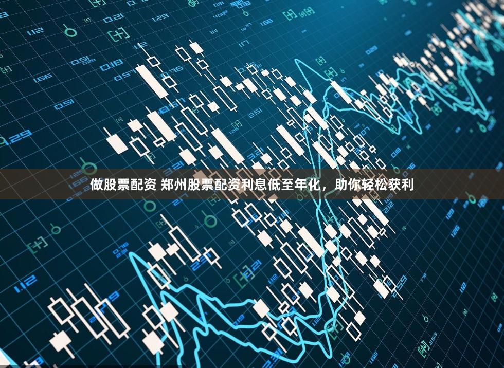 做股票配资 郑州股票配资利息低至年化，助你轻松获利