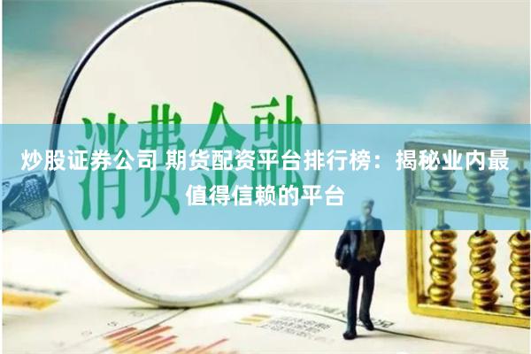 炒股证券公司 期货配资平台排行榜：揭秘业内最值得信赖的平台