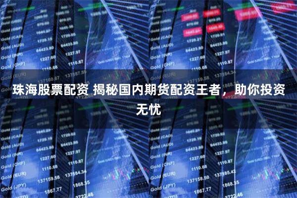 珠海股票配资 揭秘国内期货配资王者,助你投资无忧