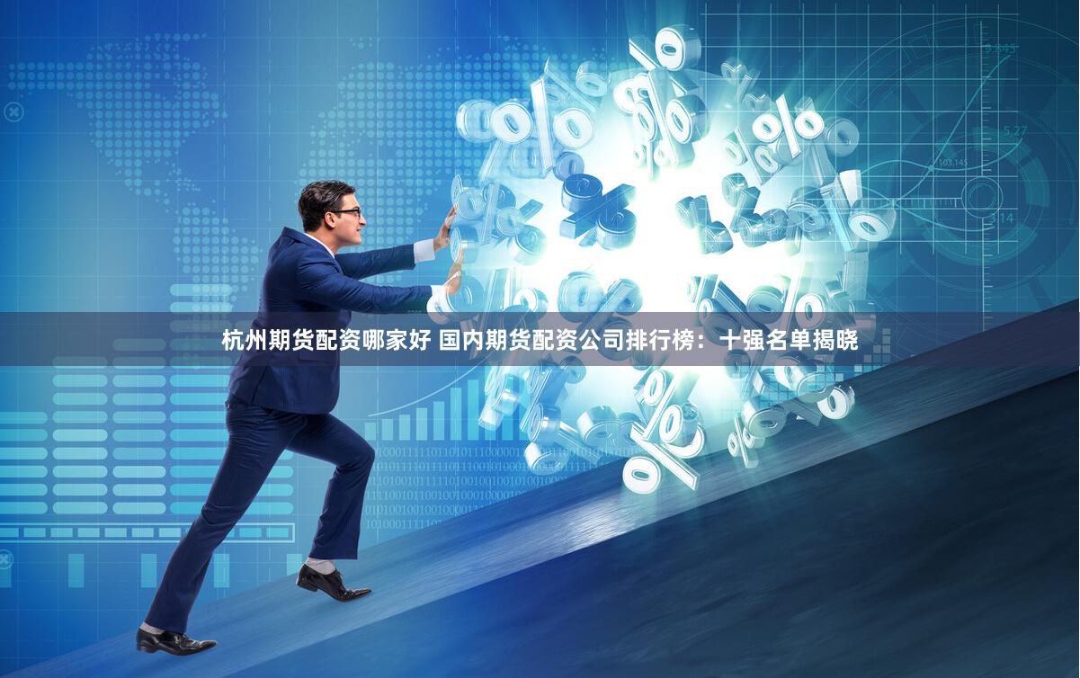 杭州期货配资哪家好 国内期货配资公司排行榜:十强名单揭晓