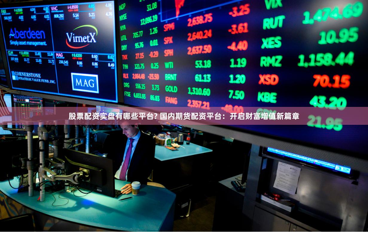 股票配资实盘有哪些平台? 国内期货配资平台:开启财富增值新篇章
