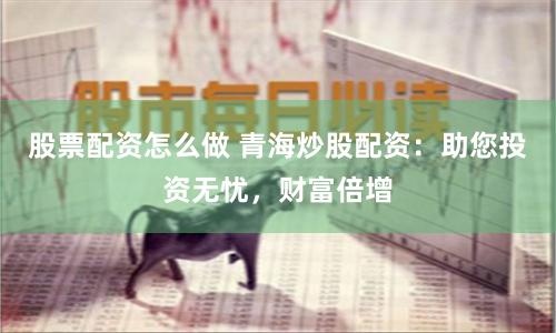 股票配资怎么做 青海炒股配资:助您投资无忧,财富倍增