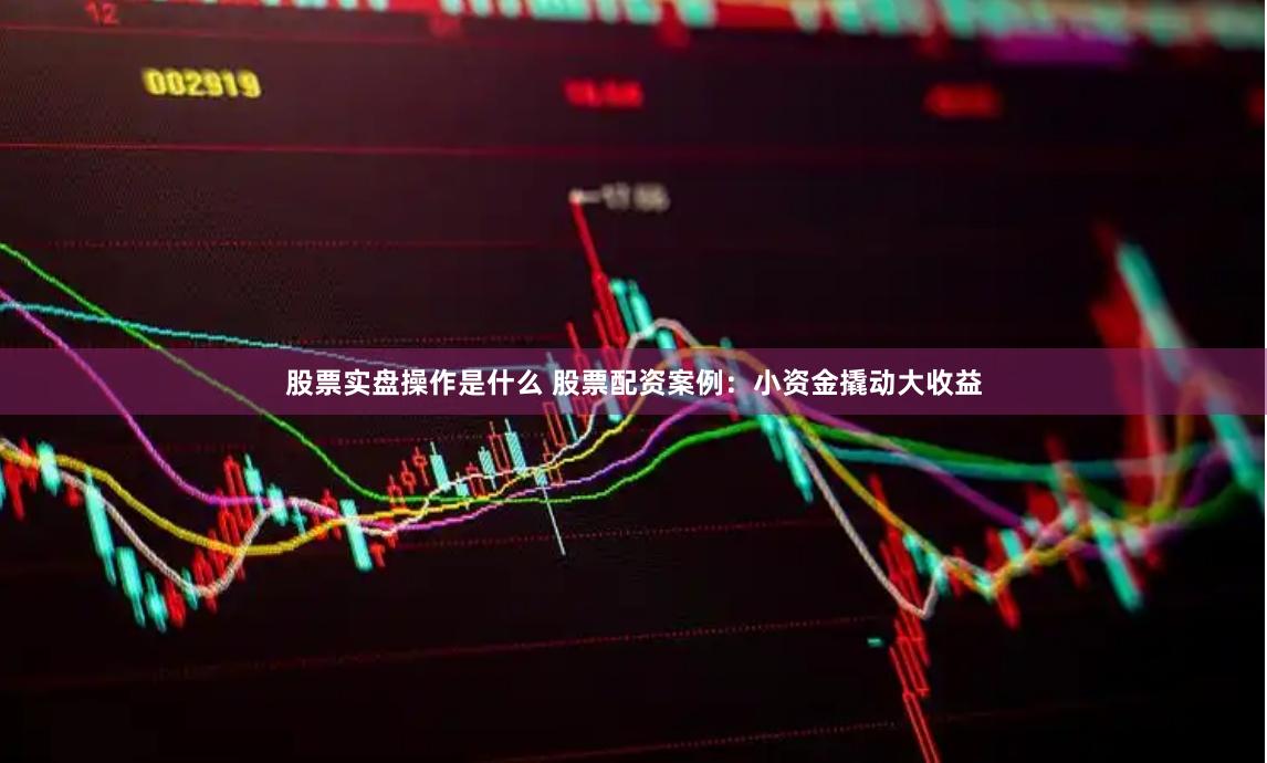 股票实盘操作是什么 股票配资案例:小资金撬动大收益