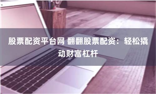 股票配资平台网 翻翻股票配资:轻松撬动财富杠杆