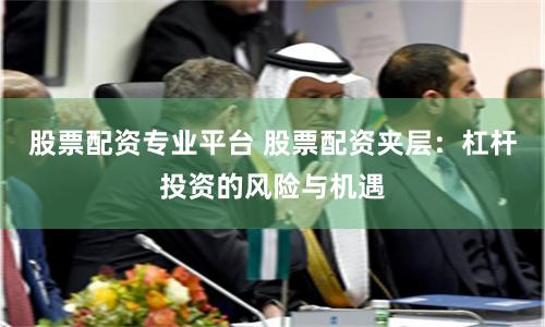 股票配资专业平台 股票配资夹层:杠杆投资的风险与机遇