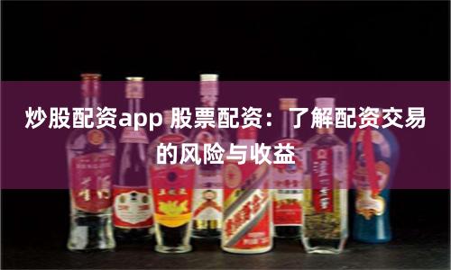 炒股配资app 股票配资:了解配资交易的风险与收益