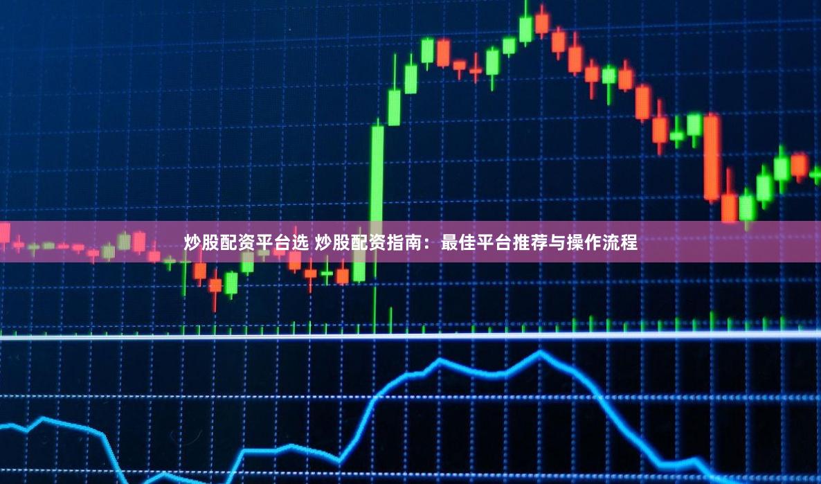炒股配资平台选 炒股配资指南:最佳平台推荐与操作流程