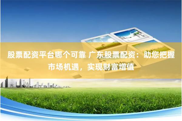 股票配资平台哪个可靠 广东股票配资:助您把握市场机遇,实现财富增值