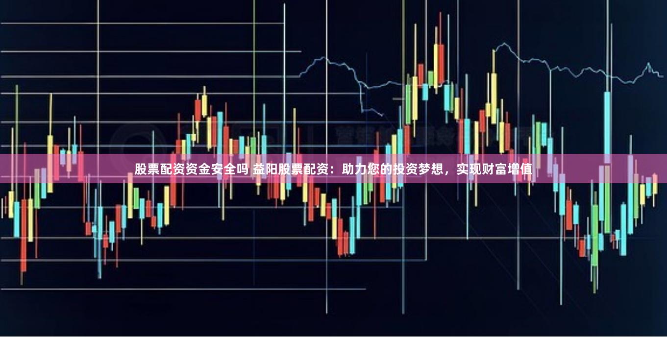 股票配资资金安全吗 益阳股票配资:助力您的投资梦想,实现财富增值