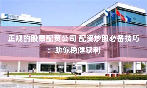 正规的股票配资公司 配资炒股必备技巧:助你稳健获利