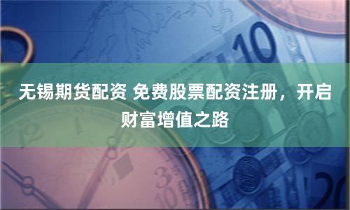 无锡期货配资 免费股票配资注册，开启财富增值之路