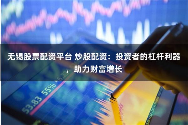 无锡股票配资平台 炒股配资：投资者的杠杆利器，助力财富增长