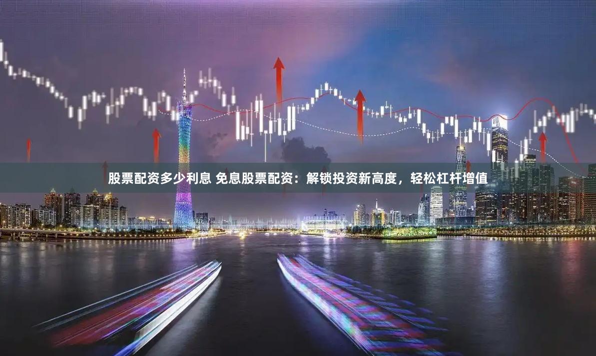 股票配资多少利息 免息股票配资：解锁投资新高度，轻松杠杆增值
